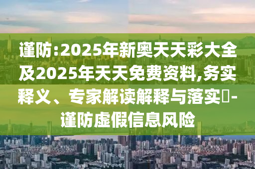 谨防:2025年新奥天天彩大全及2025年天天免费资料,务实释义、专家解读解释与落实-谨防虚假信息风险