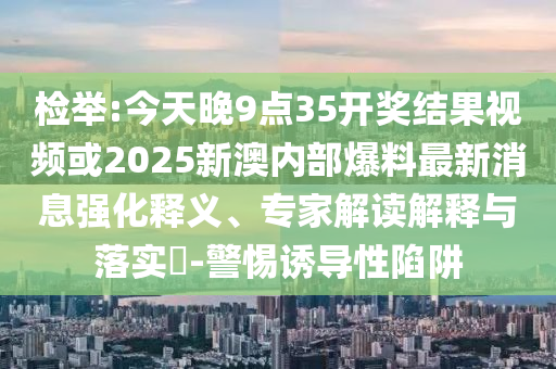 检举:今天晚9点35开奖结果视频或2025新澳内部爆料最新消息强化释义、专家解读解释与落实-警惕诱导性陷阱