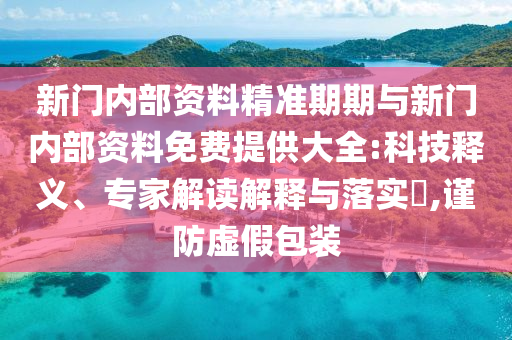 新门内部资料精准期期与新门内部资料免费提供大全:科技释义、专家解读解释与落实,谨防虚假包装