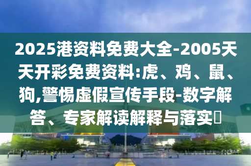 2025港资料免费大全-2005天天开彩免费资料:虎、鸡、鼠、狗,警惕虚假宣传手段-数字解答、专家解读解释与落实​