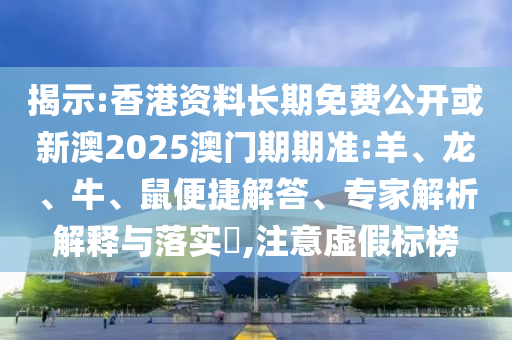 揭示:香港资料长期免费公开或新澳2025澳门期期准:羊、龙、牛、鼠便捷解答、专家解析解释与落实​,注意虚假标榜