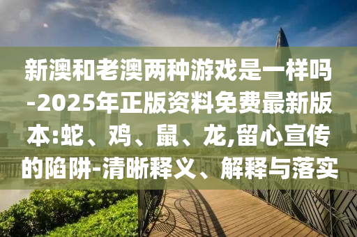 新澳和老澳两种游戏是一样吗-2025年正版资料免费最新版本:蛇、鸡、鼠、龙,留心宣传的陷阱-清晰释义、解释与落实